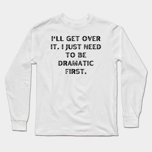 I'll get over it. I just need to be dramatic first Long Sleeve T-Shirt